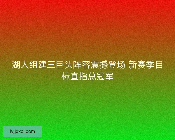 湖人组建三巨头阵容震撼登场 新赛季目标直指总冠军