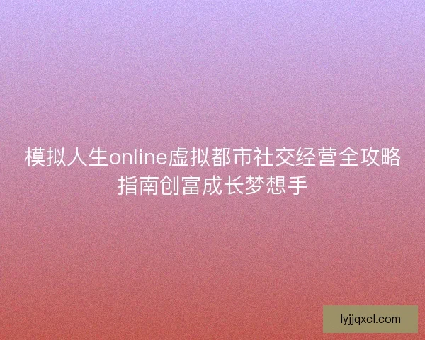 模拟人生online虚拟都市社交经营全攻略指南创富成长梦想手