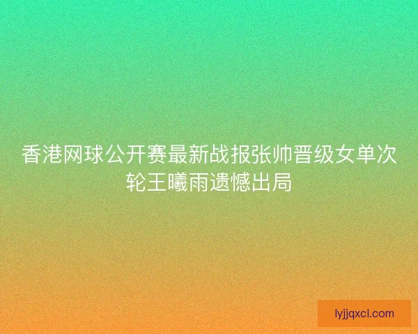 香港网球公开赛最新战报张帅晋级女单次轮王曦雨遗憾出局