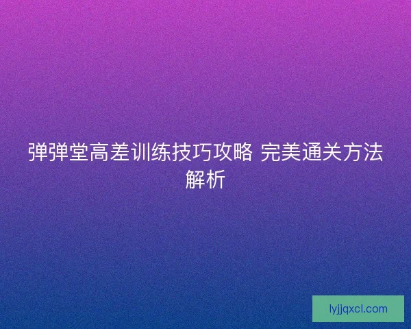 弹弹堂高差训练技巧攻略 完美通关方法解析