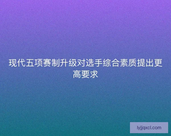 现代五项赛制升级对选手综合素质提出更高要求