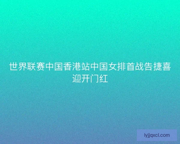 世界联赛中国香港站中国女排首战告捷喜迎开门红