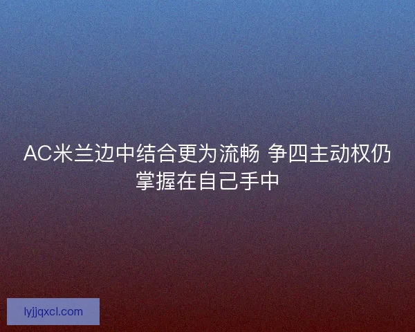 AC米兰边中结合更为流畅 争四主动权仍掌握在自己手中
