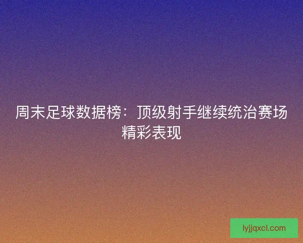 周末足球数据榜：顶级射手继续统治赛场精彩表现