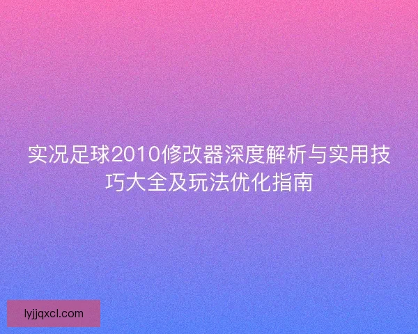 实况足球2010修改器深度解析与实用技巧大全及玩法优化指南