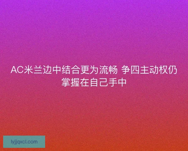 AC米兰边中结合更为流畅 争四主动权仍掌握在自己手中