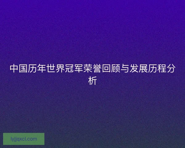 中国历年世界冠军荣誉回顾与发展历程分析